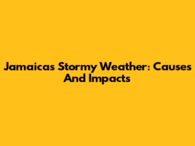 Jamaica's Stormy Weather: Causes And Impacts