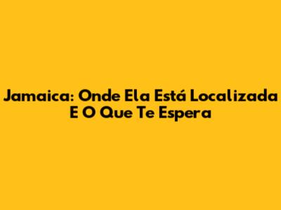 Jamaica: Onde Ela Está Localizada E O Que Te Espera