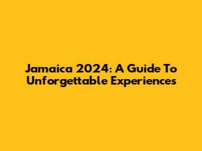 Jamaica 2024: A Guide To Unforgettable Experiences