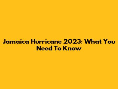 Jamaica Hurricane 2023: What You Need To Know