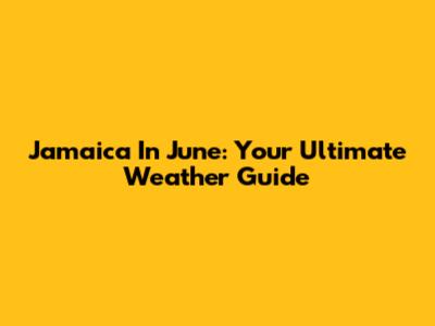 Jamaica In June: Your Ultimate Weather Guide