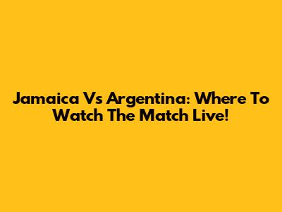 Jamaica Vs Argentina: Where To Watch The Match Live!