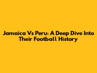 Jamaica Vs Peru: A Deep Dive Into Their Football History
