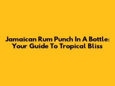 Jamaican Rum Punch In A Bottle: Your Guide To Tropical Bliss