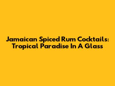 Jamaican Spiced Rum Cocktails: Tropical Paradise In A Glass