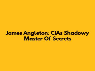 James Angleton: CIA's Shadowy Master Of Secrets