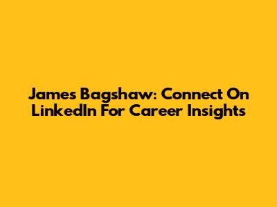 James Bagshaw: Connect On LinkedIn For Career Insights