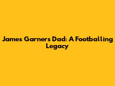 James Garner's Dad: A Footballing Legacy