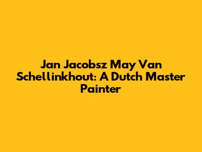 Jan Jacobsz May Van Schellinkhout: A Dutch Master Painter