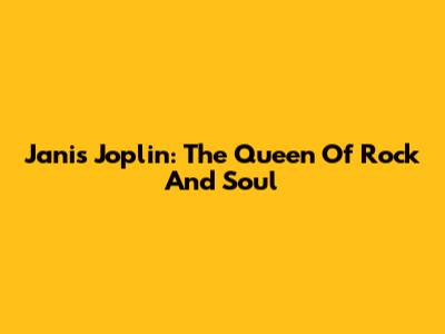 Janis Joplin: The Queen Of Rock And Soul