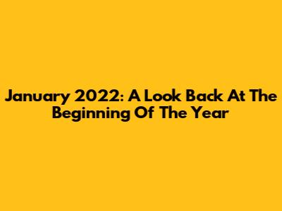 January 2022: A Look Back At The Beginning Of The Year