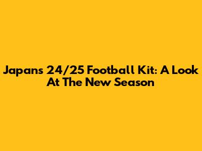 Japan's 24/25 Football Kit: A Look At The New Season