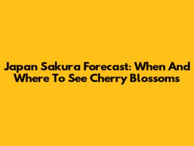 Japan Sakura Forecast: When And Where To See Cherry Blossoms