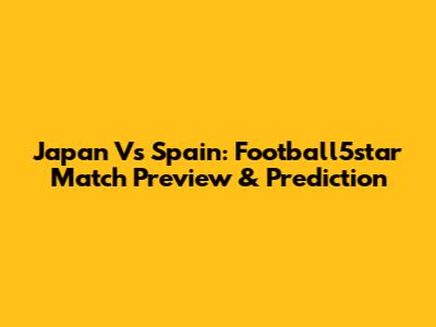 Japan Vs Spain: Football5star Match Preview & Prediction