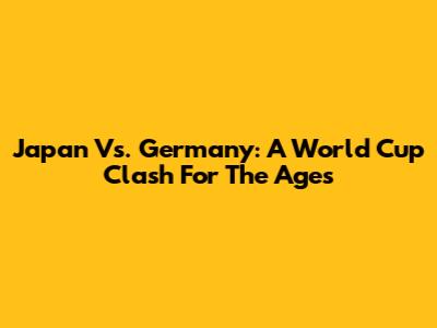 Japan Vs. Germany: A World Cup Clash For The Ages