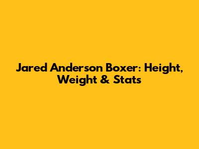 Jared Anderson Boxer: Height, Weight & Stats