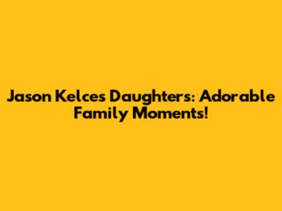 Jason Kelce's Daughters: Adorable Family Moments!
