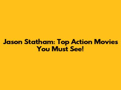 Jason Statham: Top Action Movies You Must See!