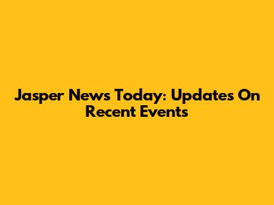 Jasper News Today: Updates On Recent Events