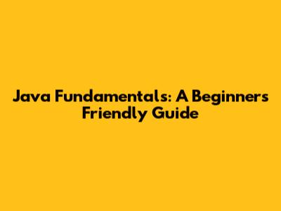 Java Fundamentals: A Beginner's Friendly Guide