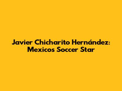 Javier 'Chicharito' Hernández: Mexico's Soccer Star