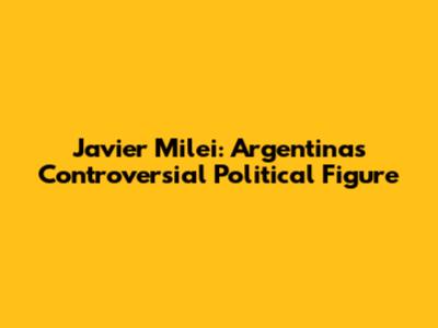 Javier Milei: Argentina's Controversial Political Figure