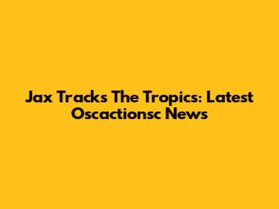 Jax Tracks The Tropics: Latest Oscactionsc News