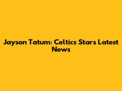 Jayson Tatum: Celtics Star's Latest News