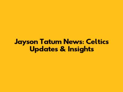 Jayson Tatum News: Celtics Updates & Insights