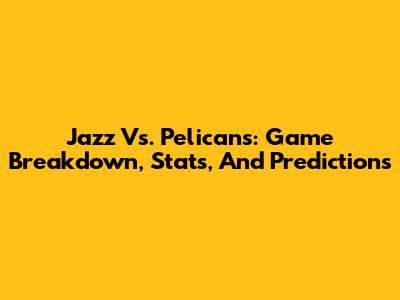 Jazz Vs. Pelicans: Game Breakdown, Stats, And Predictions