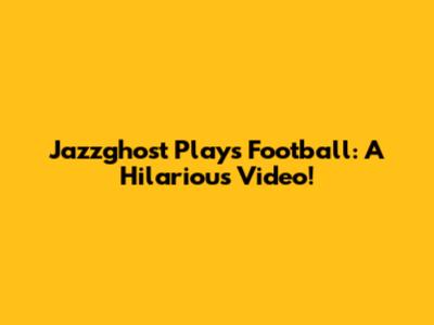 Jazzghost Plays Football: A Hilarious Video!