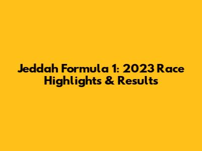 Jeddah Formula 1: 2023 Race Highlights & Results