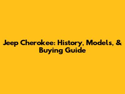 Jeep Cherokee: History, Models, & Buying Guide