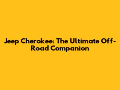Jeep Cherokee: The Ultimate Off-Road Companion