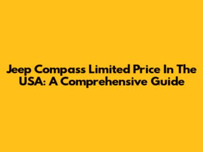 Jeep Compass Limited Price In The USA: A Comprehensive Guide