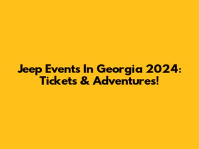 Jeep Events In Georgia 2024: Tickets & Adventures!