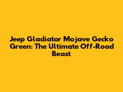 Jeep Gladiator Mojave Gecko Green: The Ultimate Off-Road Beast