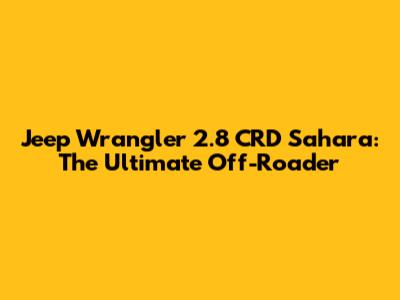 Jeep Wrangler 2.8 CRD Sahara: The Ultimate Off-Roader