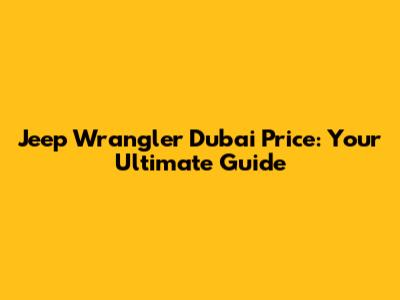 Jeep Wrangler Dubai Price: Your Ultimate Guide
