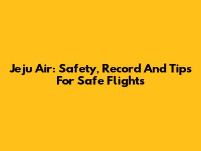 Jeju Air: Safety, Record And Tips For Safe Flights