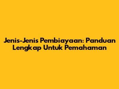 Jenis-Jenis Pembiayaan: Panduan Lengkap Untuk Pemahaman