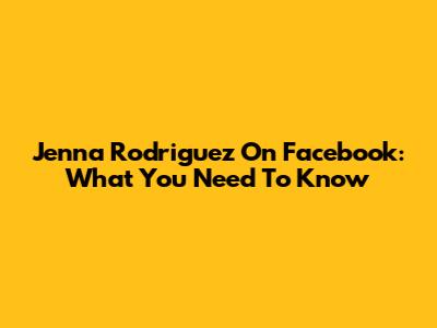 Jenna Rodriguez On Facebook: What You Need To Know