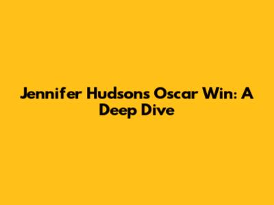 Jennifer Hudson's Oscar Win: A Deep Dive
