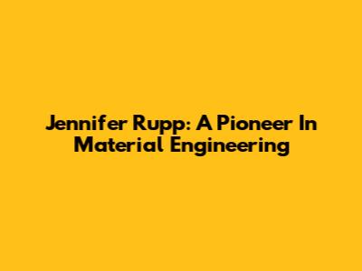 Jennifer Rupp: A Pioneer In Material Engineering