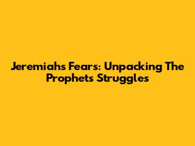 Jeremiah's Fears: Unpacking The Prophet's Struggles