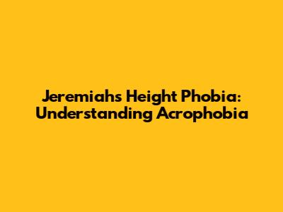 Jeremiah's Height Phobia: Understanding Acrophobia