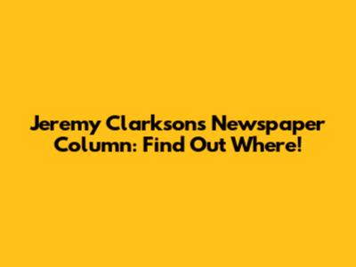 Jeremy Clarkson's Newspaper Column: Find Out Where!