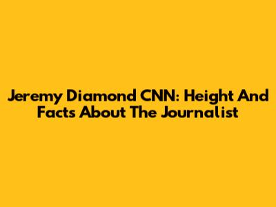 Jeremy Diamond CNN: Height And Facts About The Journalist
