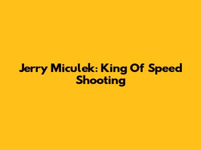 Jerry Miculek: King Of Speed Shooting