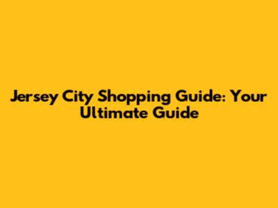 Jersey City Shopping Guide: Your Ultimate Guide